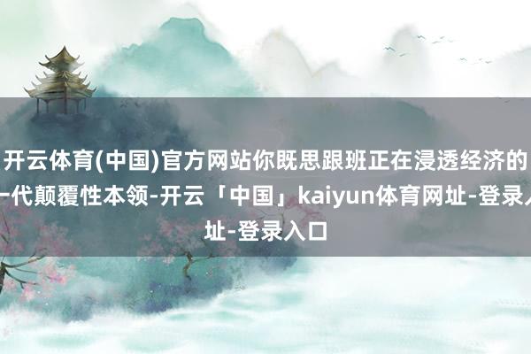 开云体育(中国)官方网站你既思跟班正在浸透经济的新一代颠覆性本领-开云「中国」kaiyun体育网址-登录入口